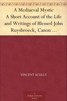 A Mediaeval Mystic A Short Account of the Life and Writings of Blessed John Ruysbroeck, Canon Regular of Groenendael A.D. 1293-1381 - Vincent Scully