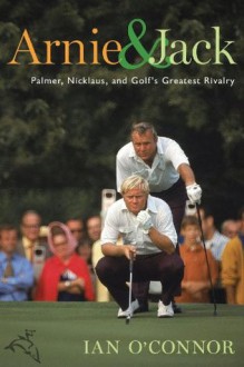 Arnie and Jack: Palmer, Nicklaus, and Golf's Greatest Rivalry - Ian O'Connor