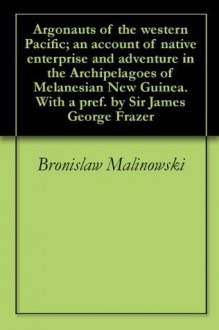 Argonauts of the western Pacific; an account of native enterprise and adventure in the Archipelagoes of Melanesian New Guinea. With a pref. by Sir James George Frazer - Bronislaw Malinowski