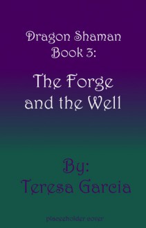 Dragon Shaman Book Three: The Forge and the Well (Dragon Shaman #3) - Teresa Garcia