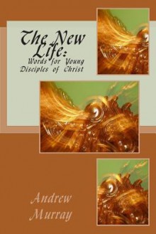 The New Life: Words for Young Disciples of Christ - Andrew Murray