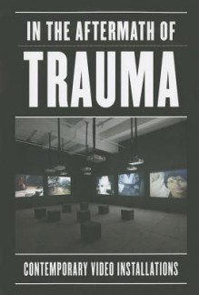 In the Aftermath of Trauma: Contemporary Video Installations - Sabine Eckmann