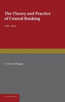 The Theory and Practice of Central Banking, 1797 1913 - E. Victor Morgan