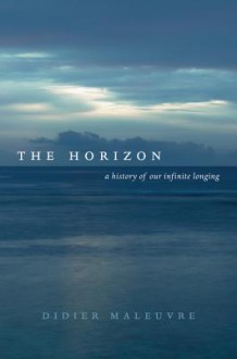 The Horizon: A History of Our Infinite Longing - Didier Maleuvre