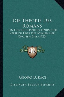 Die Theorie Des Romans: Ein Geschichtsphilosophischer Versuch Uber Die Formen Der Grossen Epik (1920) (German Edition) - Georg Lukacs