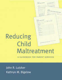 Reducing Child Maltreatment: A Guidebook for Parent Services - John R. Lutzker, Kathryn M. Bigelow