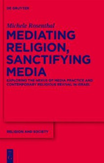 Mediating Religion, Sanctifying Media: Exploring the Nexus of Media Practice and Contemporary Religious Revival in Israel - Michele Rosenthal