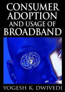 Consumer Adoption and Usage of Broadband - Yogesh K. Dwivedi