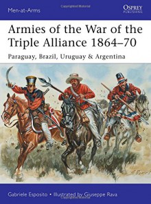 Armies of the War of the Triple Alliance 1864-70: Paraguay, Brazil, Uruguay & Argentina (Men-at-Arms) - Gabriele Esposito, Giuseppe Rava