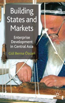 Building States and Markets: Enterprise Development in Central Asia - Gül Berna Özcan