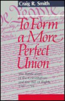 To Form a More Perfect Union: The Ratification of the Constitution and the Bill of Rights, 1787-1791 - Craig R. Smith