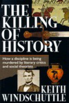 Killing of History: How a Discipline is Being Murdered by Litterary Criti - Keith Windshcuttle, Keith Windshcuttle