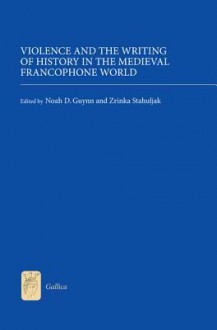 Violence and the Writing of History in the Medieval Francophone World - Noah D. Guynn, Zrinka Stahuljak