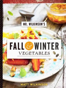 Mr. Wilkinson's Fall and Winter Vegetables: A Cookbook to Celebrate the Garden - Matt Wilkinson