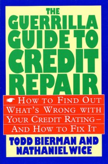 The Guerrilla Guide to Credit Repair: How to Find out What's Wrong with Your Credit Rating and How to Fix It - Todd Bierman, Nathaniel Wice