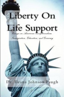 Liberty on Life Support: Essays on American Exceptionalism, Immigration, Education, and the Economy - Ileana Johnson Paugh