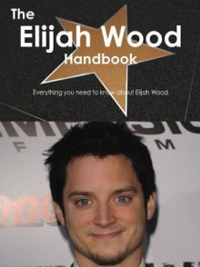 The Elijah Wood Handbook - Everything You Need to Know about Elijah Wood - Emily Smith