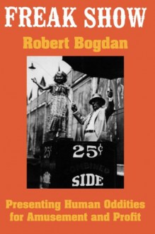 Freak Show: Presenting Human Oddities for Amusement and Profit - Robert Bogdan, Bogdan