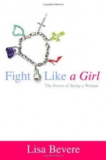 Fight Like a Girl: The Power of Being a Woman - Lisa Bevere