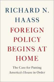 Foreign Policy Begins at Home: The Case for Putting America's House in Order - Richard N. Haass