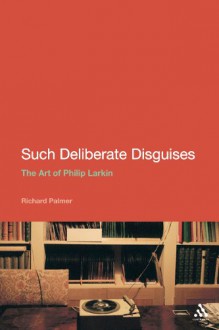 Such Deliberate Disguises: The Art of Philip Larkin - Richard Palmer