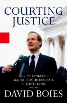 Courting Justice: From the NY Yankees V. Major League Baseball to Bush V. Gore 1997-2000 - David Boies