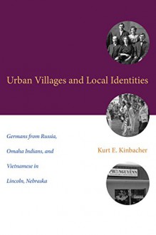 Urban Villages and Local Identities: Germans from Russia, Omaha Indians, and Vietnamese in Lincoln, Nebraska (Plains Histories) - Kurt E. Kinbacher, Timothy R. Mahoney