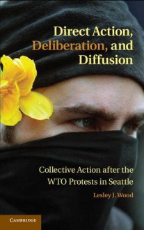 Direct Action, Deliberation, and Diffusion: Collective Action After the Wto Protests in Seattle - Lesley J. Wood