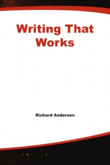 Writing That Works: A Practical Guide for Business and Creative People - Richard Andersen