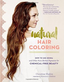 Natural Hair Coloring: How to Use Henna and Other Pure Herbal Pigments for Chemical-Free Beauty - Christine Shahin, Rosemary Gladstar