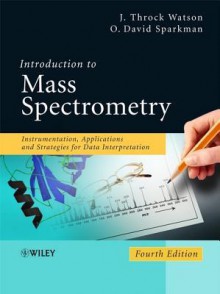 Introduction to Mass Spectrometry: Instrumentation, Applications, and Strategies for Data Interpretation - J Throck Watson, O. David Sparkman