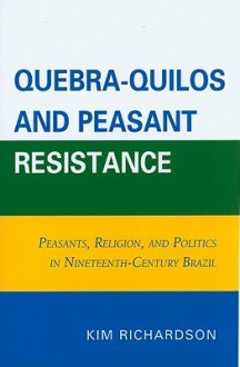 Quebra-Quilos and Peasant Resistance: Peasants, Religion, and Politics in Nineteenth-Century Brazil - Kim Richardson