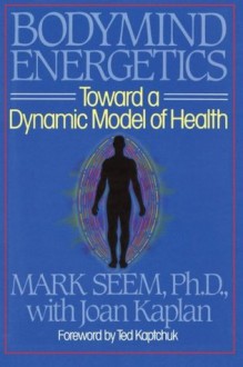 Bodymind (Body Mind) Energetics: Toward a Dynamic Model of Health - Ph.D. Dipl. Ac. (ncaa) Mark D. Seem, Ted Kaptchuk, Joan Kaplan