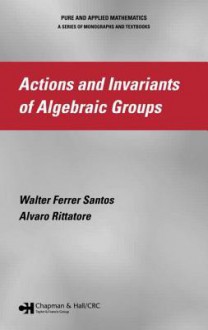 Actions and Invariants of Algebraic Groups - Ferrer, Alvaro Rittatore