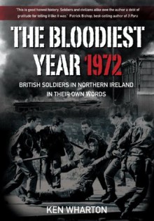 The Bloodiest Year 1972: British Soldiers in Northern Ireland in Their Own Words - Ken Wharton