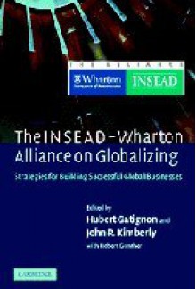 The INSEAD-Wharton Alliance on Globalizing: Strategies for Building Successful Global Businesses - Hubert Gatignon, John R. Kimberly, Robert E. Gunther