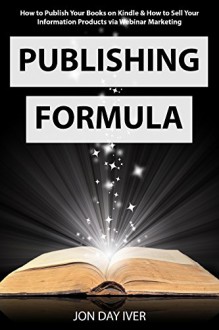 Publishing Formula: How to Publish Your Books on Kindle & How to Sell Your Information Products via Webinar Marketing - Jon Day Iver