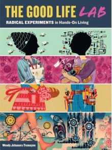 Good Life Lab: Radical Experiments in Hands-On Living - Wendy Tremayne