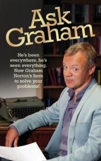 Ask Graham: He's Been Everywhere, He's Seen Everything. Now Graham Norton's Here to Solve Your Problems - Graham Norton