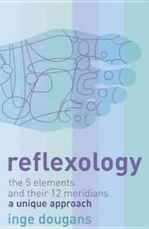 Reflexology: The 5 elements and their 12 meridians : a unique approach - Inge Dougans