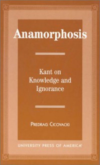 Anamorphosis: Kant and Knowledge and Ignorance - Predrag Cicovacki