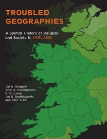 Troubled Geographies: A Spatial History of Religion and Society in Ireland (The Spatial Humanities) - Ian N. Gregory, Niall A. Cunningham, Paul S. Ell, Christopher D. Lloyd