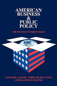 American Business & Public Policy: The Politics of Foreign Trade - Raymond A. Bauer, Ithiel de Sola Pool, Lewis Anthony Dexter