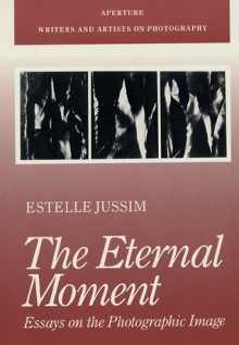 The Eternal Moment: Essays On The Photographic Image - Estelle Jussim