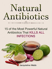 Natural Antibiotics: 15 of the Most Powerful Natural Antibiotics That Kills All Infections (Natural Antibiotics, Natural Antibiotics books, Natural Antibiotics homemade) - Jacquleline Webb