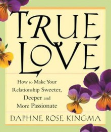 True Love: How to Make Your Relationship Sweeter, Deeper, and More Passionate - Daphne Rose Kingma