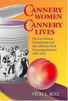 Cannery Women, Cannery Lives: Mexican Women, Unionization, and the California Food Processing Industry, 1930-1950 - Vicki L. Ruiz