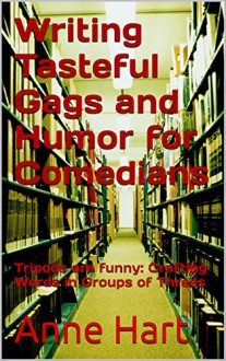 Writing Tasteful Gags and Humor for Comedians: Tripods are funny: Crafting Words in Groups of Threes - Anne Hart