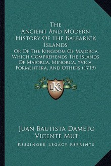 The Ancient And Modern History Of The Balearick Islands: Or Of The Kingdom Of Majorca, Which Comprehends The Islands Of Majorca, Minorca, Yvica, Formentera, And Others (1719) - Juan Bautista Dameto, Vicente Mut, Lady Colin Campbell