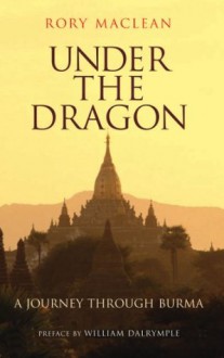 Under the Dragon: A Journey through Burma - Rory MacLean